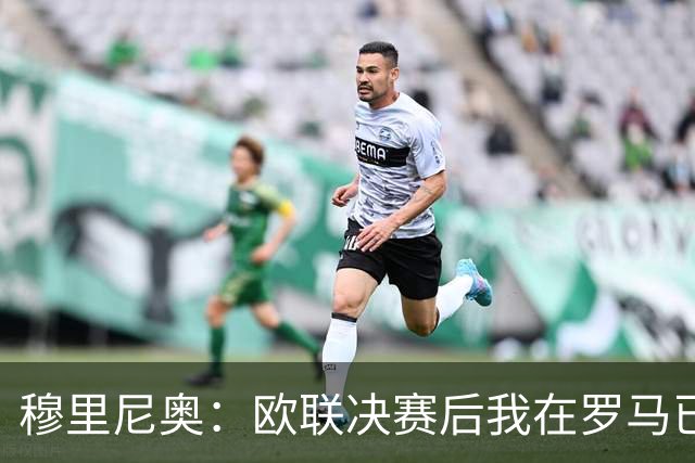 穆里尼奥：欧联决赛后我在罗马已"死了"，机场闹剧不是我的责任